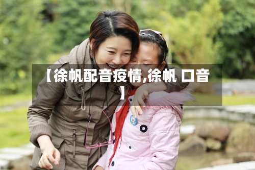 【徐帆配音疫情,徐帆 口音】-第2张图片
