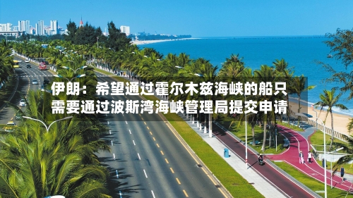 伊朗:希望通过霍尔木兹海峡的船只需要通过波斯湾海峡管理局提交申请-第3张图片