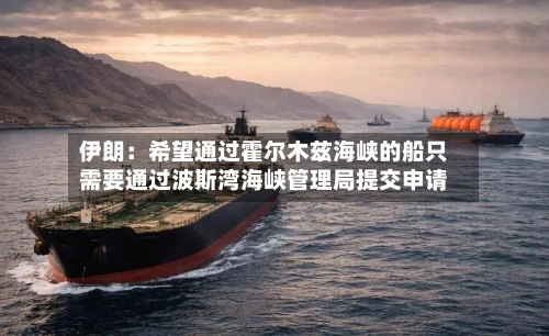 伊朗:希望通过霍尔木兹海峡的船只需要通过波斯湾海峡管理局提交申请-第2张图片