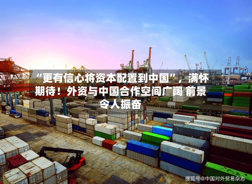 “更有信心将资本配置到中国”，满怀期待！外资与中国合作空间广阔 前景令人振奋