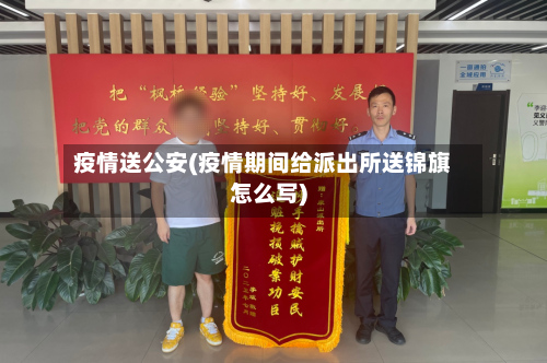 疫情送公安(疫情期间给派出所送锦旗怎么写)