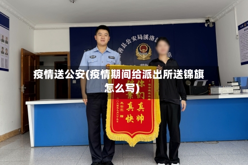 疫情送公安(疫情期间给派出所送锦旗怎么写)-第2张图片
