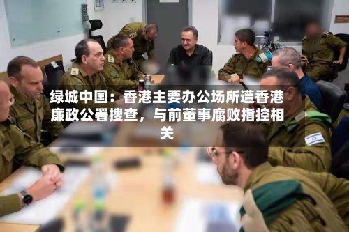 绿城中国：香港主要办公场所遭香港廉政公署搜查，与前董事腐败指控相关