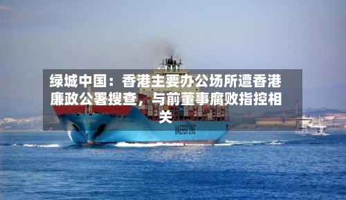 绿城中国：香港主要办公场所遭香港廉政公署搜查	，与前董事腐败指控相关-第2张图片