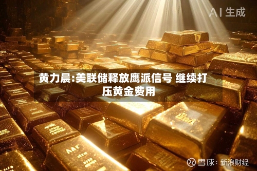 黄力晨:美联储释放鹰派信号 继续打压黄金费用
-第2张图片