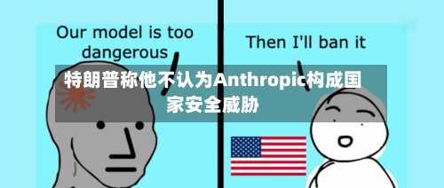 特朗普称他不认为Anthropic构成国家安全威胁-第2张图片