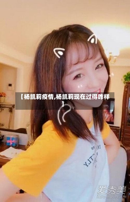 【杨凯莉疫情,杨凯莉现在过得咋样】