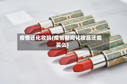 疫情还化妆吗(疫情期间化妆品还能买么)