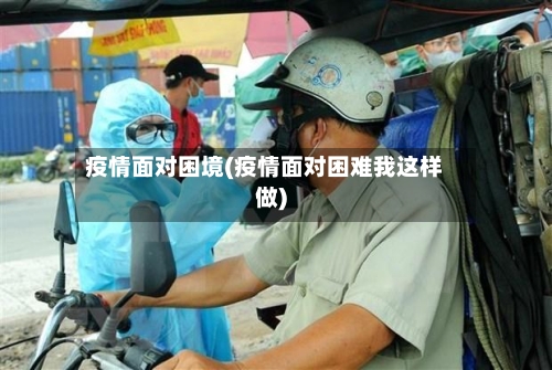 疫情面对困境(疫情面对困难我这样做)-第2张图片