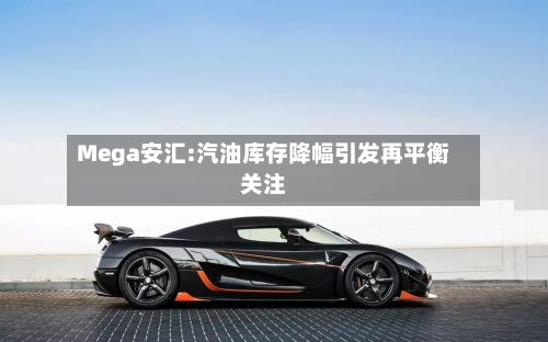 Mega安汇:汽油库存降幅引发再平衡关注