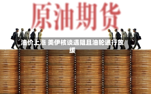 油价上涨 美伊核谈遇阻且油轮通行放缓-第2张图片