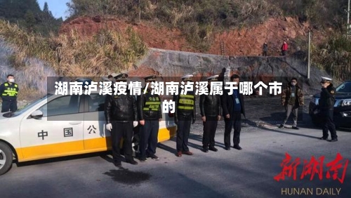 湖南泸溪疫情/湖南泸溪属于哪个市的