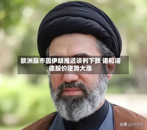 欧洲股市因伊朗推迟谈判下跌 诺和诺德股价逆势大涨-第2张图片