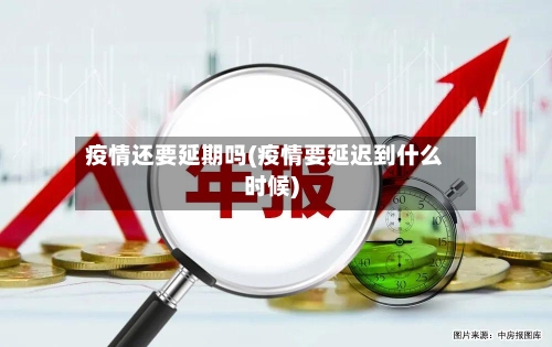 疫情还要延期吗(疫情要延迟到什么时候)-第3张图片