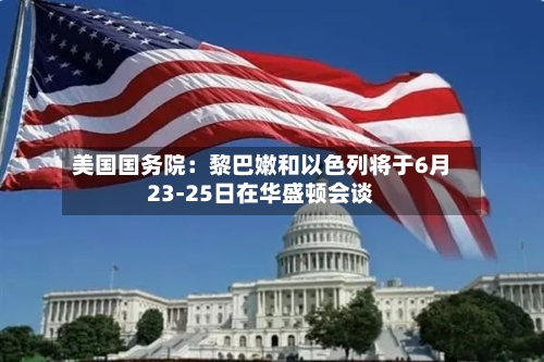 美国国务院：黎巴嫩和以色列将于6月23-25日在华盛顿会谈