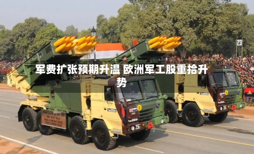 军费扩张预期升温 欧洲军工股重拾升势-第3张图片