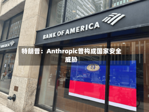 特朗普:Anthropic曾构成国家安全威胁-第3张图片