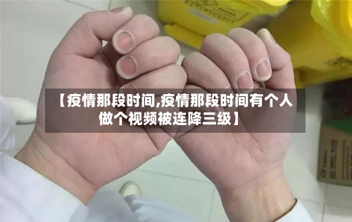【疫情那段时间,疫情那段时间有个人做个视频被连降三级】-第2张图片