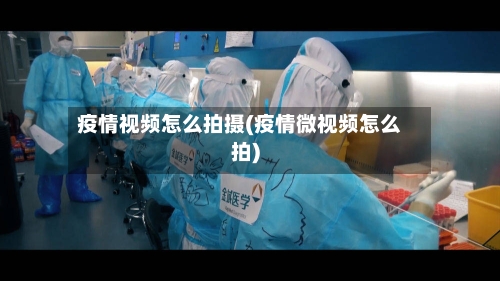 疫情视频怎么拍摄(疫情微视频怎么拍)-第3张图片