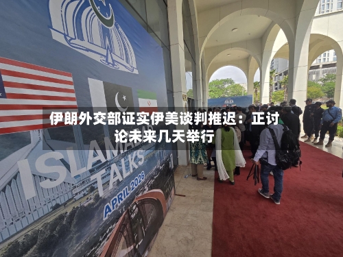 伊朗外交部证实伊美谈判推迟:正讨论未来几天举行-第2张图片