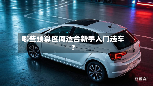哪些预算区间适合新手入门选车？