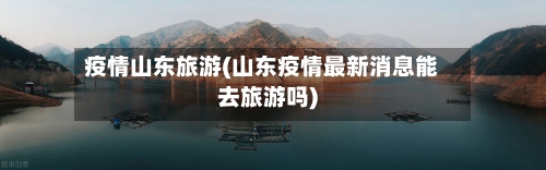 疫情山东旅游(山东疫情最新消息能去旅游吗)-第2张图片