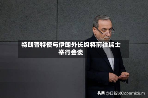 特朗普特使与伊朗外长均将前往瑞士举行会谈-第3张图片