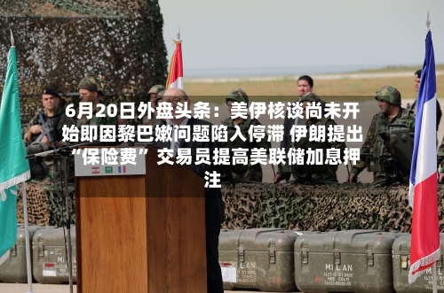 6月20日外盘头条：美伊核谈尚未开始即因黎巴嫩问题陷入停滞 伊朗提出“保险费” 交易员提高美联储加息押注