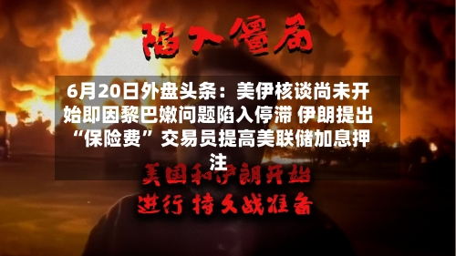 6月20日外盘头条：美伊核谈尚未开始即因黎巴嫩问题陷入停滞 伊朗提出“保险费” 交易员提高美联储加息押注-第3张图片
