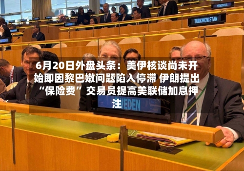 6月20日外盘头条：美伊核谈尚未开始即因黎巴嫩问题陷入停滞 伊朗提出“保险费	” 交易员提高美联储加息押注-第2张图片