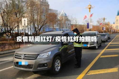 疫情期间红灯/疫情红灯拍照吗
