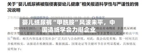 婴儿纸尿裤“甲酰胺”风波未平，中国造纸学会力挺企业-第3张图片