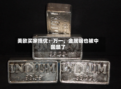 美欧买家担忧：万一，金属铟也被中国禁了