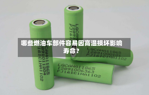 哪些燃油车部件容易因高温损坏影响寿命？