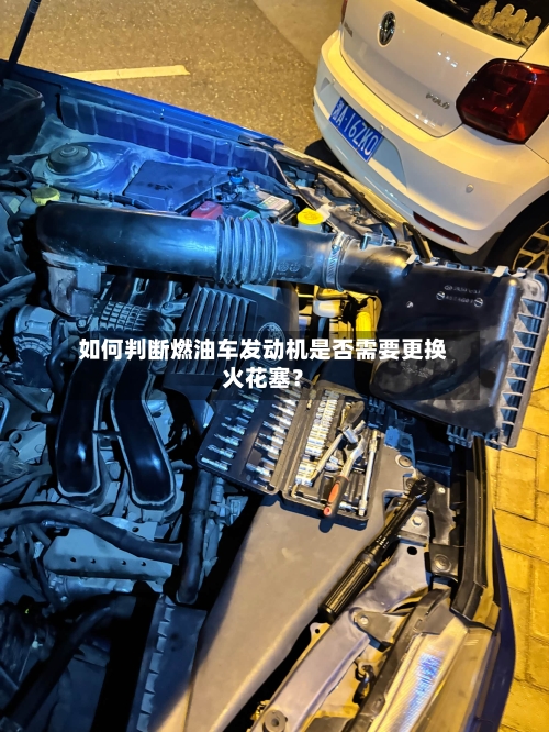 如何判断燃油车发动机是否需要更换火花塞？