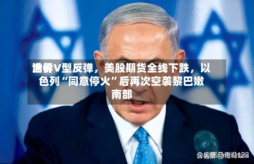 世界油价V型反弹，美股期货全线下跌	，以色列“同意停火	”后再次空袭黎巴嫩南部-第2张图片
