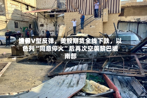 世界油价V型反弹，美股期货全线下跌，以色列“同意停火”后再次空袭黎巴嫩南部
