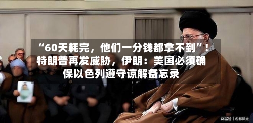 “60天耗完，他们一分钱都拿不到	”！特朗普再发威胁，伊朗：美国必须确保以色列遵守谅解备忘录-第2张图片