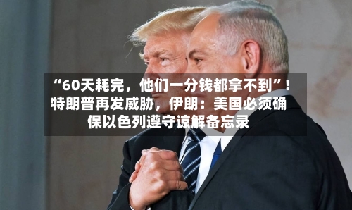 “60天耗完，他们一分钱都拿不到”！特朗普再发威胁，伊朗：美国必须确保以色列遵守谅解备忘录