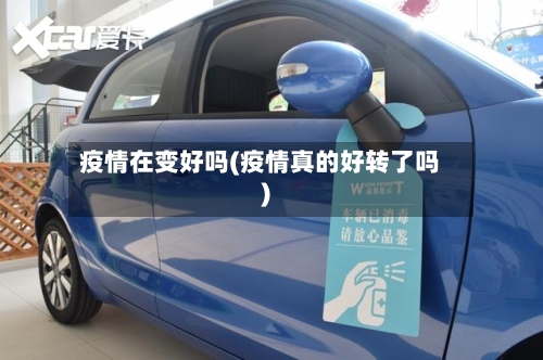 疫情在变好吗(疫情真的好转了吗)