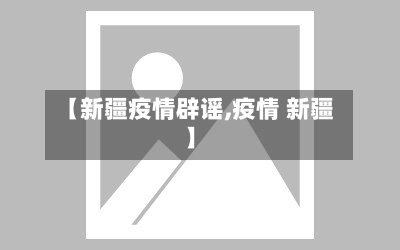 【新疆疫情辟谣,疫情 新疆】