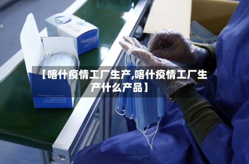 【喀什疫情工厂生产,喀什疫情工厂生产什么产品】