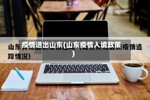 疫情进出山东(山东疫情入境政策)