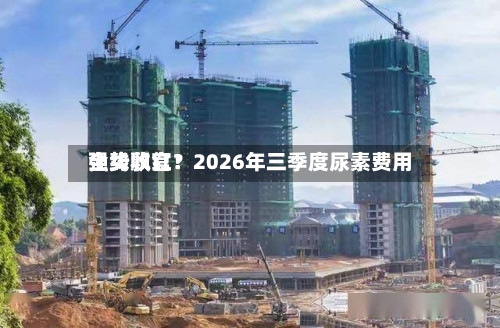全线飘红！2026年三季度尿素费用强势收官？