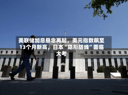 美联储加息悬念再起	，美元指数飙至13个月新高，日本“隐形防线	”面临大考-第2张图片