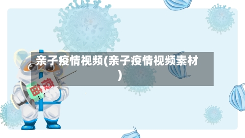 亲子疫情视频(亲子疫情视频素材)-第2张图片