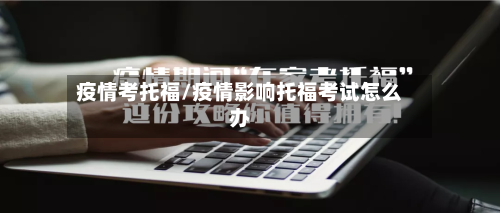 疫情考托福/疫情影响托福考试怎么办