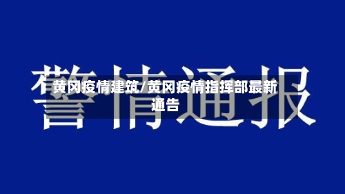 黄冈疫情建筑/黄冈疫情指挥部最新通告
