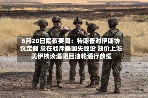 6月20日隔夜要闻：特朗普对伊朗协议定调 意在驳斥美国失败论 油价上涨 美伊核谈遇阻且油轮通行放缓