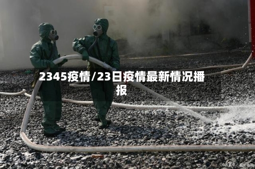 2345疫情/23日疫情最新情况播报-第2张图片